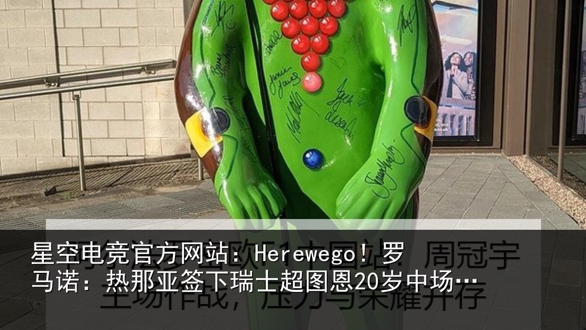 星空电竞官方网站：Herewego！罗马诺：热那亚签下瑞士超图恩20岁中场梅希特里