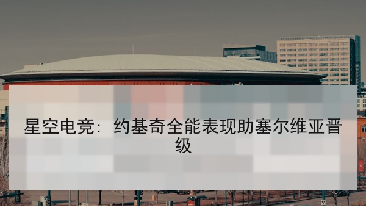 星空电竞: 约基奇全能表现助塞尔维亚晋级