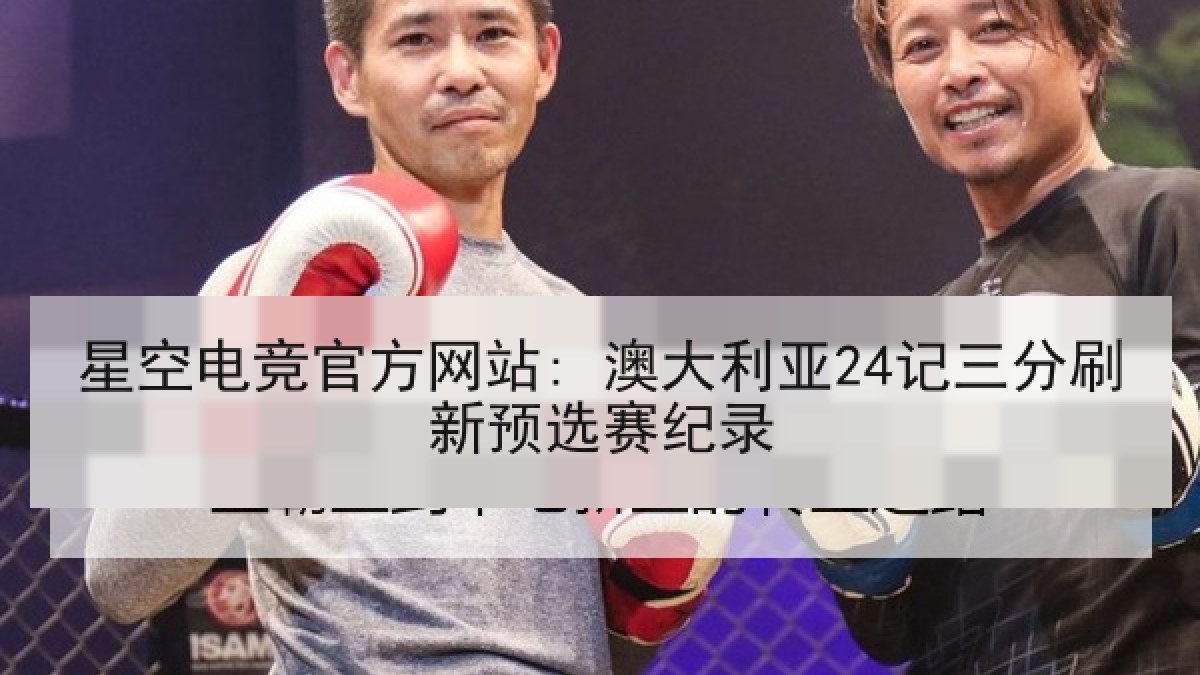 星空电竞官方网站: 澳大利亚24记三分刷新预选赛纪录
