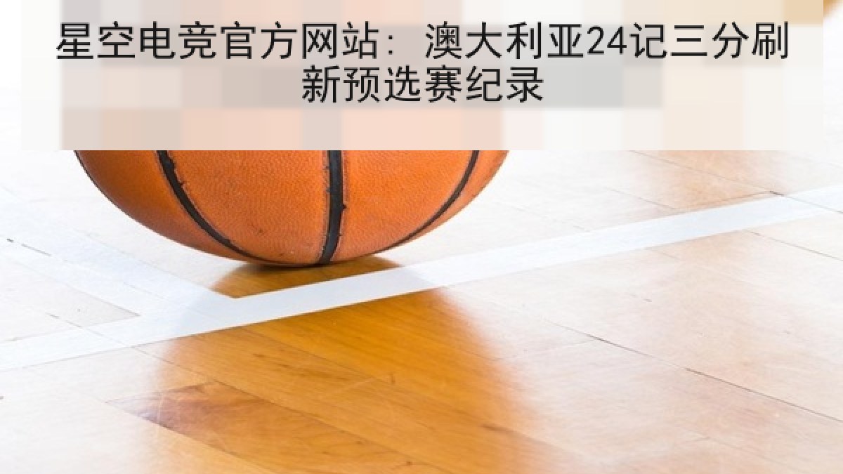 星空电竞官方网站: 澳大利亚24记三分刷新预选赛纪录