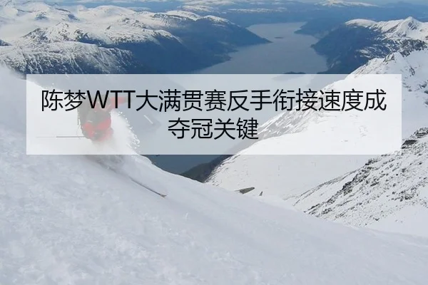 陈梦WTT大满贯赛反手衔接速度成夺冠关键