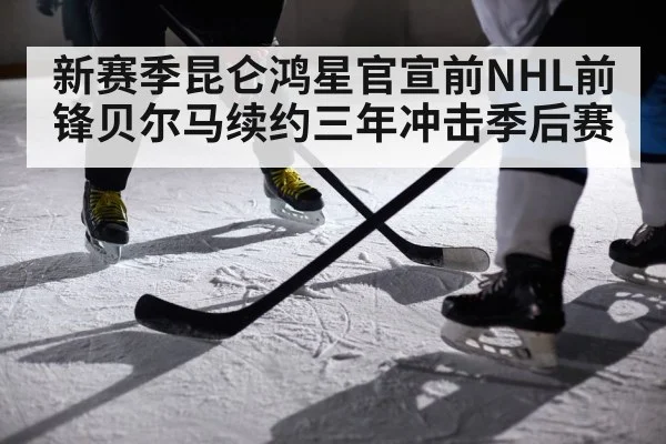 新赛季昆仑鸿星官宣前NHL前锋贝尔马续约三年冲击季后赛