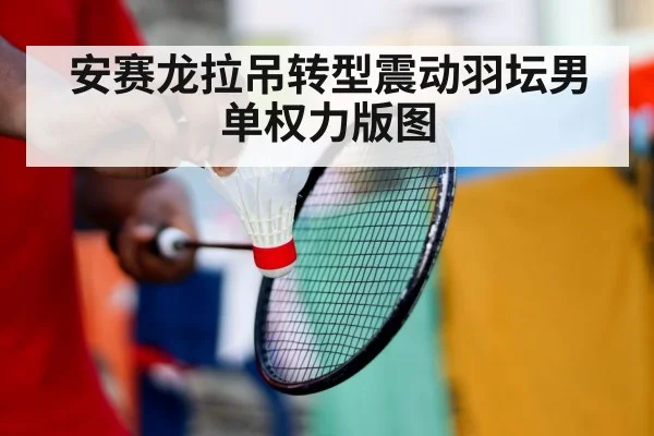 安赛龙拉吊转型震动羽坛男单权力版图