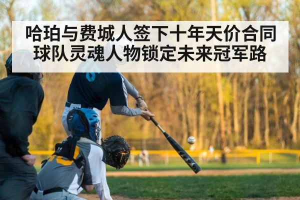 哈珀与费城人签下十年天价合同 球队灵魂人物锁定未来冠军路