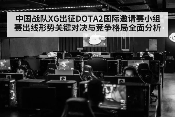 中国战队XG出征DOTA2国际邀请赛小组赛出线形势关键对决与竞争格局全面分析