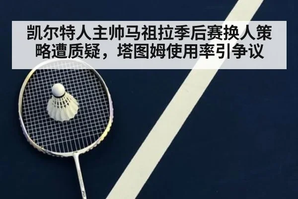 凯尔特人主帅马祖拉季后赛换人策略遭质疑，塔图姆使用率引争议