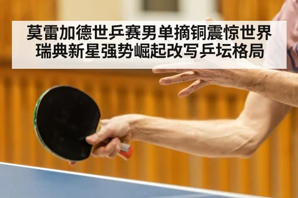 莫雷加德世乒赛男单摘铜震惊世界 瑞典新星强势崛起改写乒坛格局
