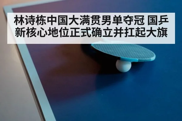 林诗栋中国大满贯男单夺冠 国乒新核心地位正式确立并扛起大旗